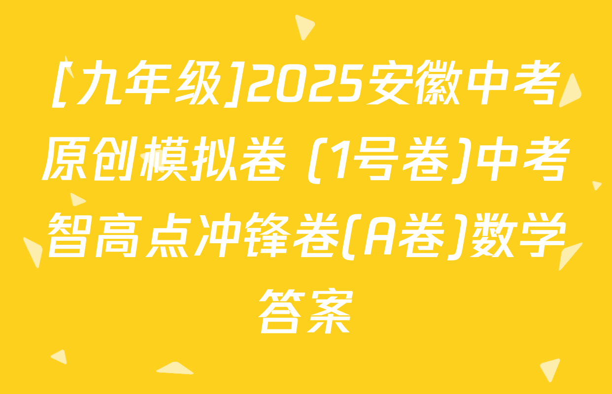 [九年级]2025安徽中考原创模拟卷 (1号卷)中考智高点冲锋卷(A卷)数学答案