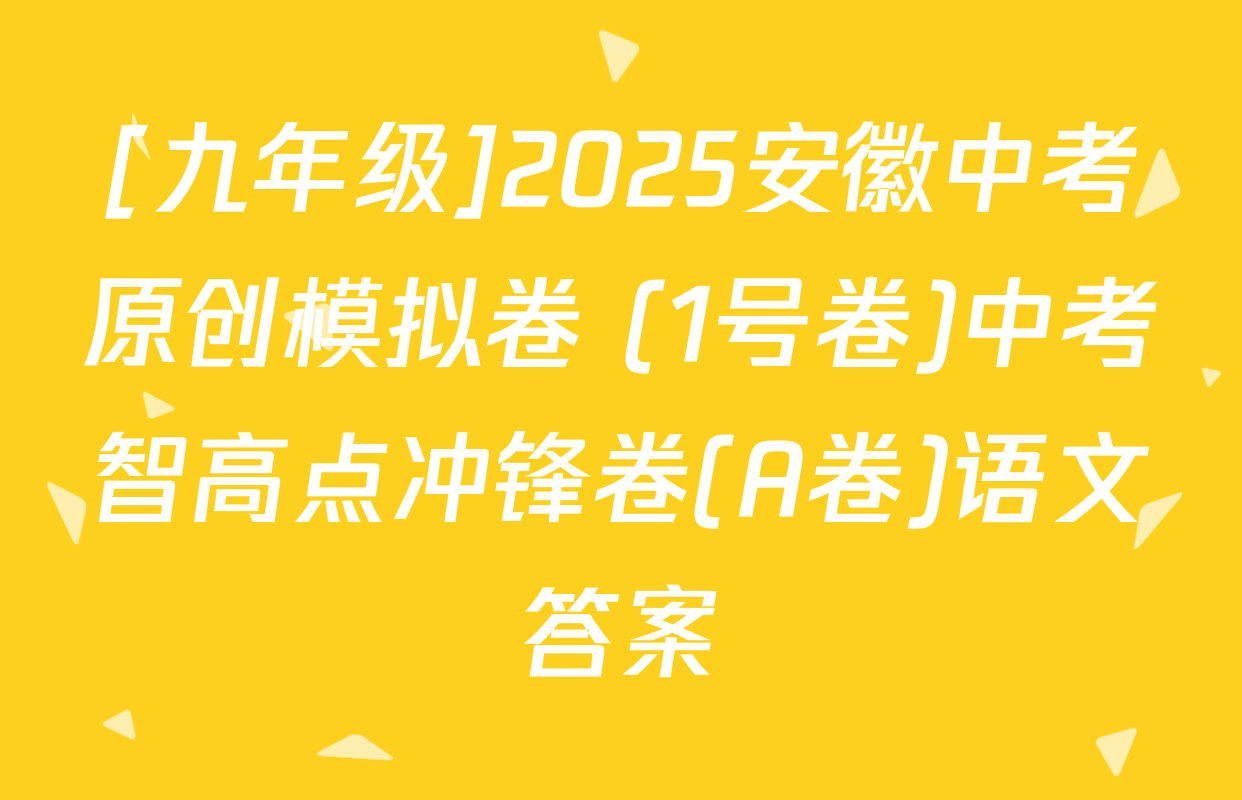 [九年级]2025安徽中考原创模拟卷 (1号卷)中考智高点冲锋卷(A卷)语文答案