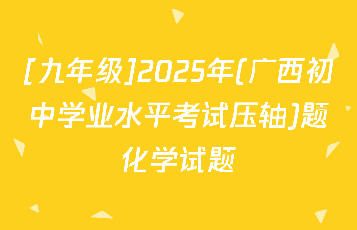[九年级]2025年(广西初中学业水平考试压轴)题化学试题