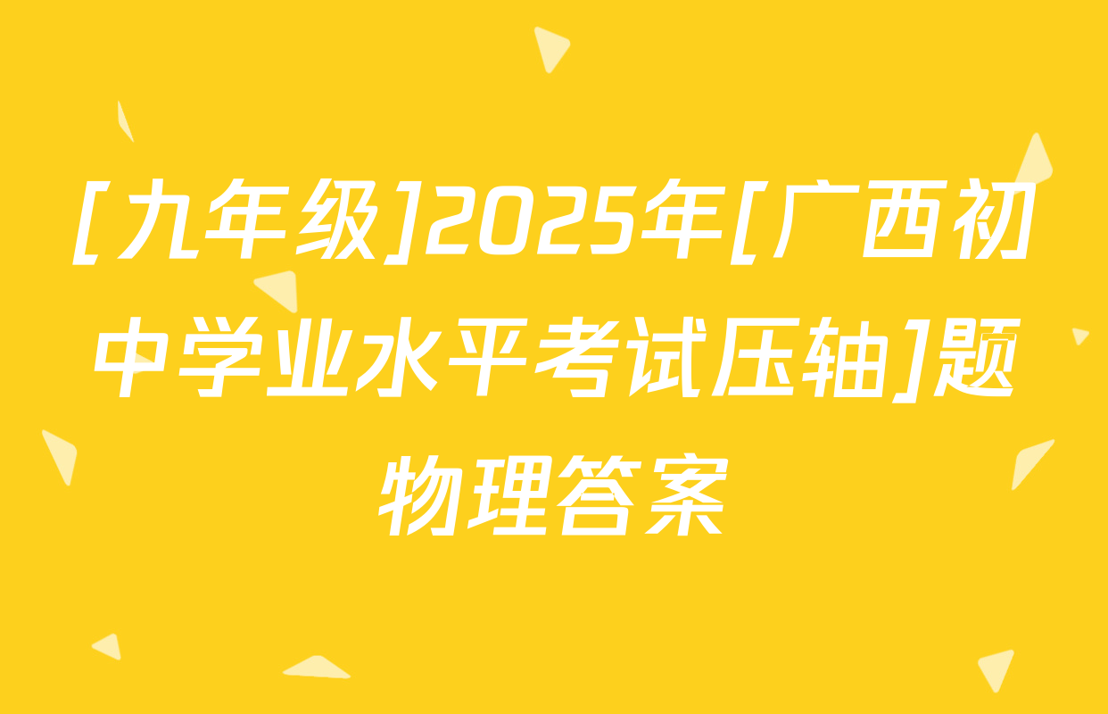 [九年级]2025年[广西初中学业水平考试压轴]题物理答案