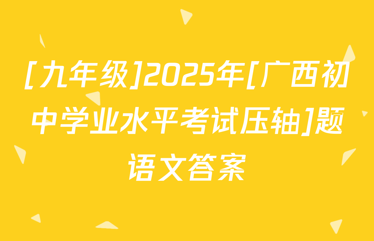 [九年级]2025年[广西初中学业水平考试压轴]题语文答案