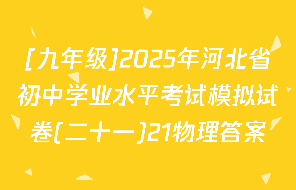 [九年级]2025年河北省初中学业水平考试模拟试卷(二十一)21物理答案