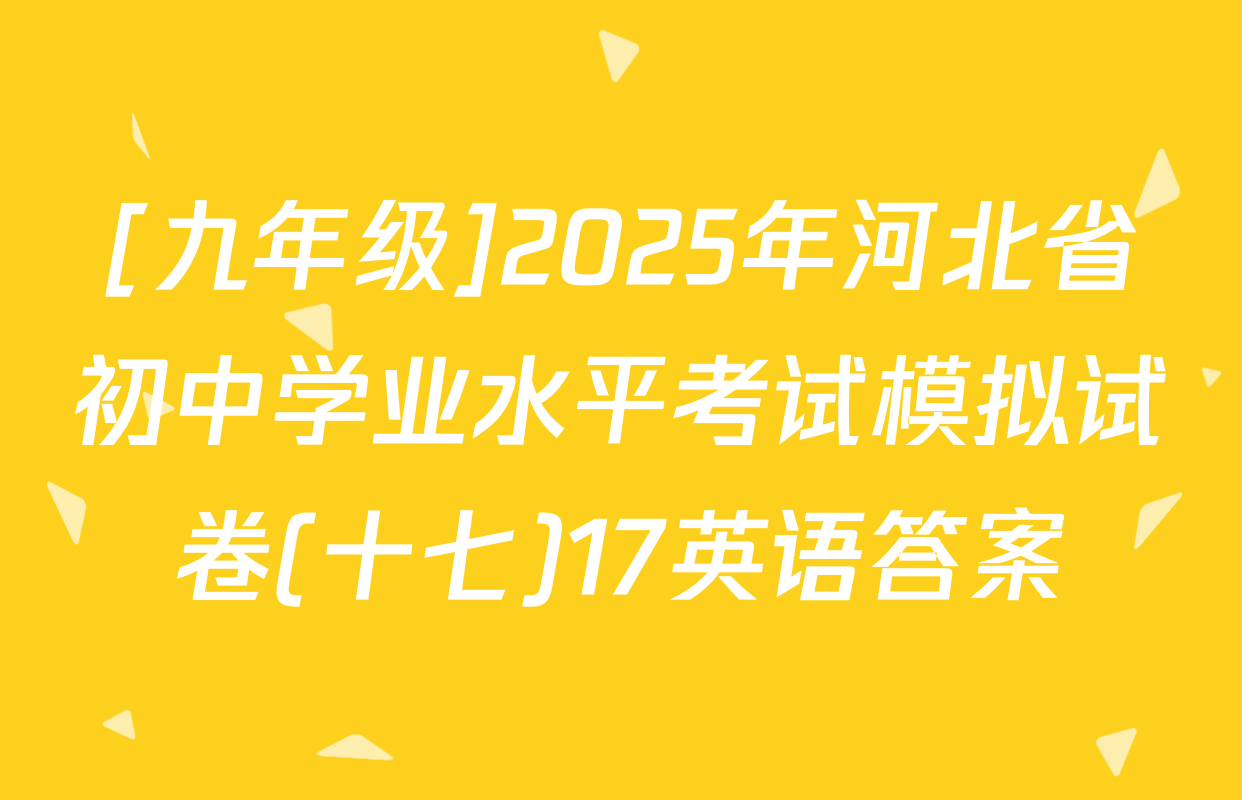 [九年级]2025年河北省初中学业水平考试模拟试卷(十七)17英语答案