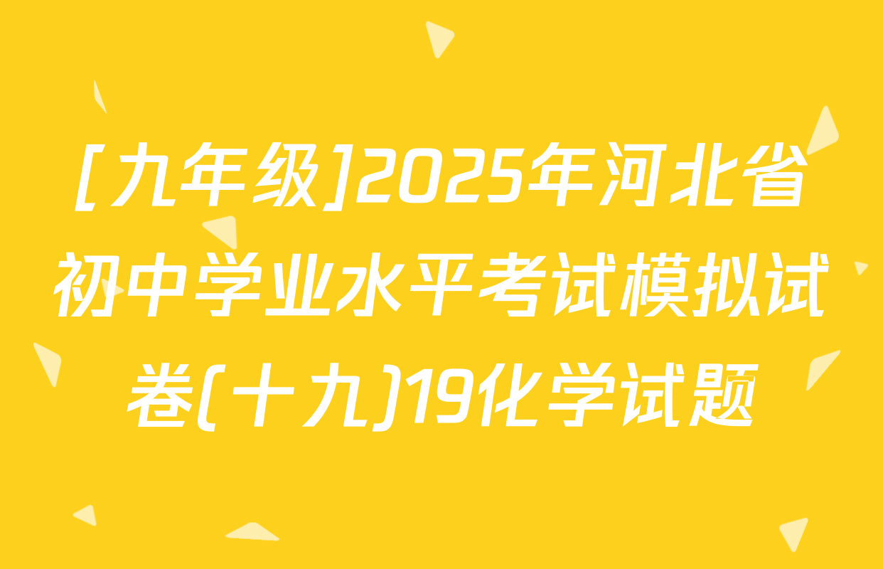 [九年级]2025年河北省初中学业水平考试模拟试卷(十九)19化学试题