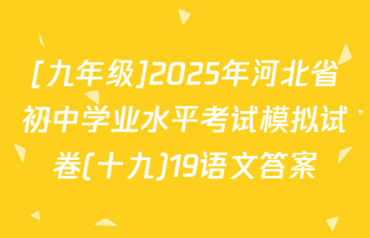 [九年级]2025年河北省初中学业水平考试模拟试卷(十九)19语文答案