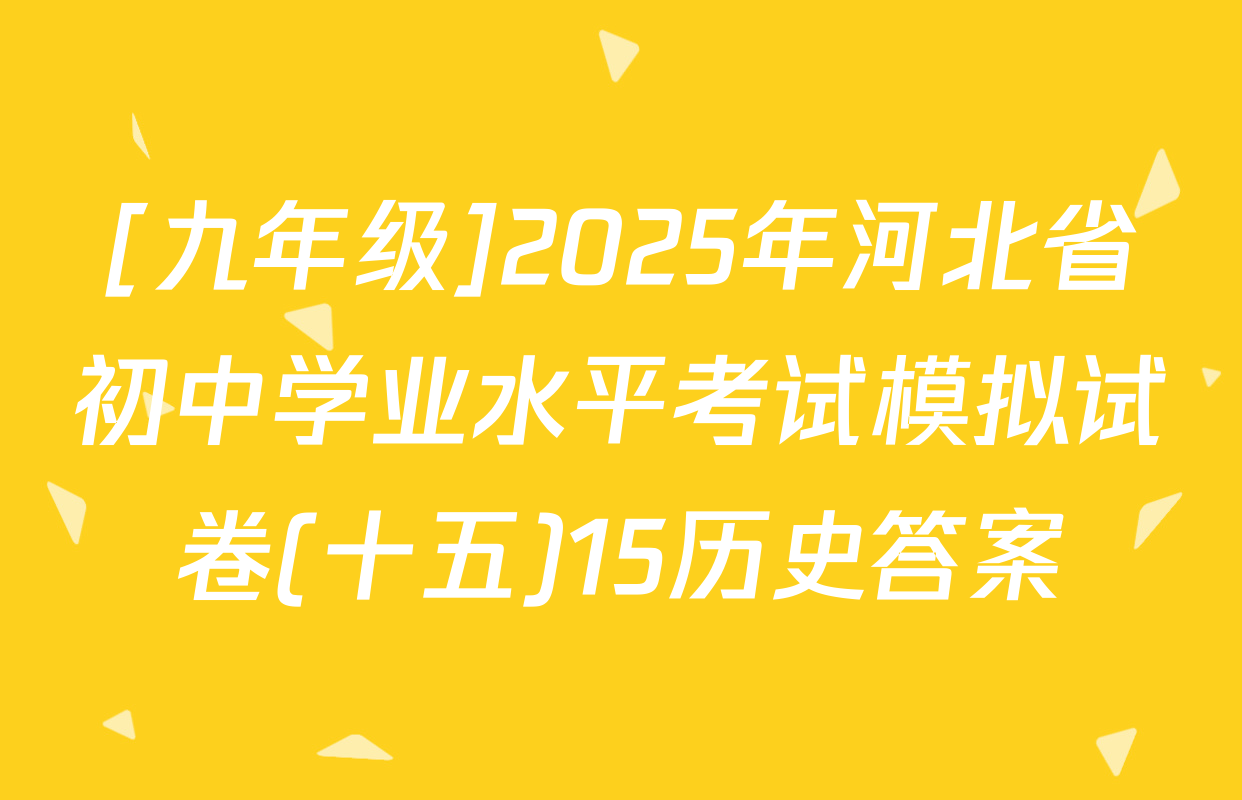 [九年级]2025年河北省初中学业水平考试模拟试卷(十五)15历史答案