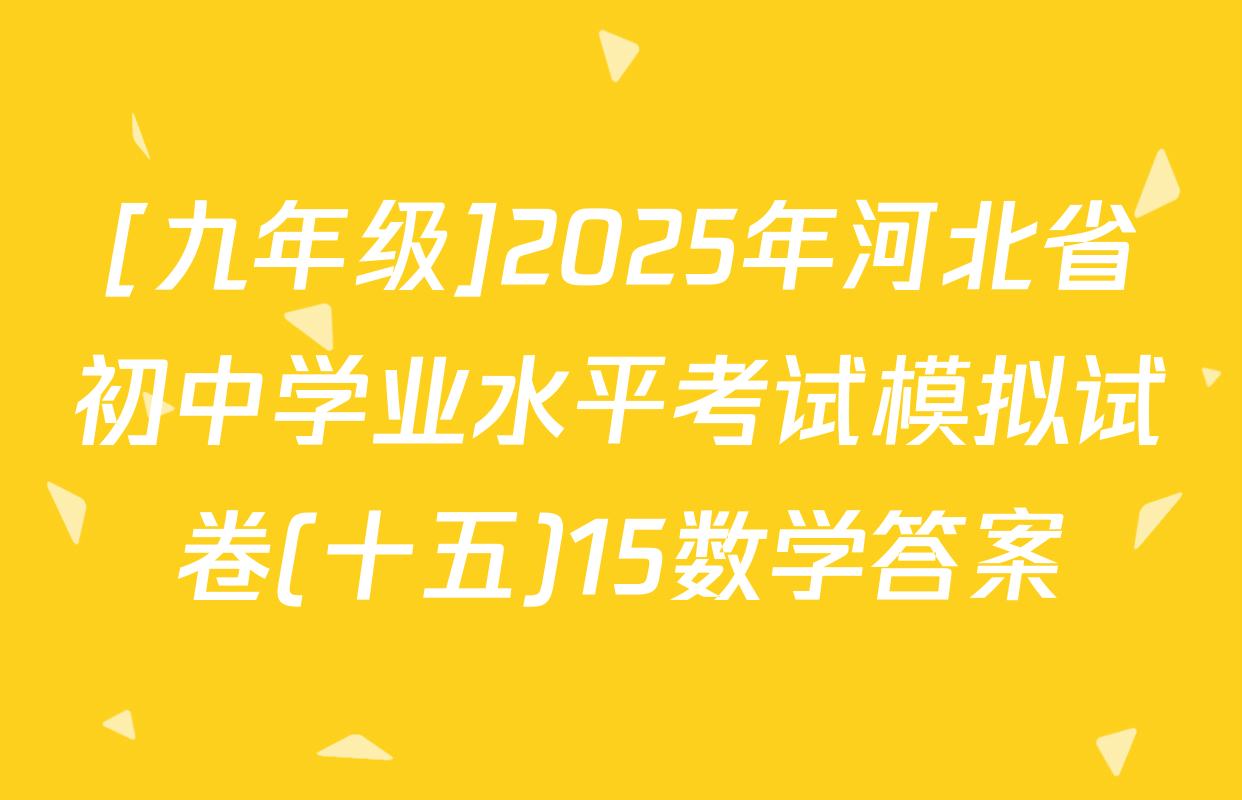 [九年级]2025年河北省初中学业水平考试模拟试卷(十五)15数学答案