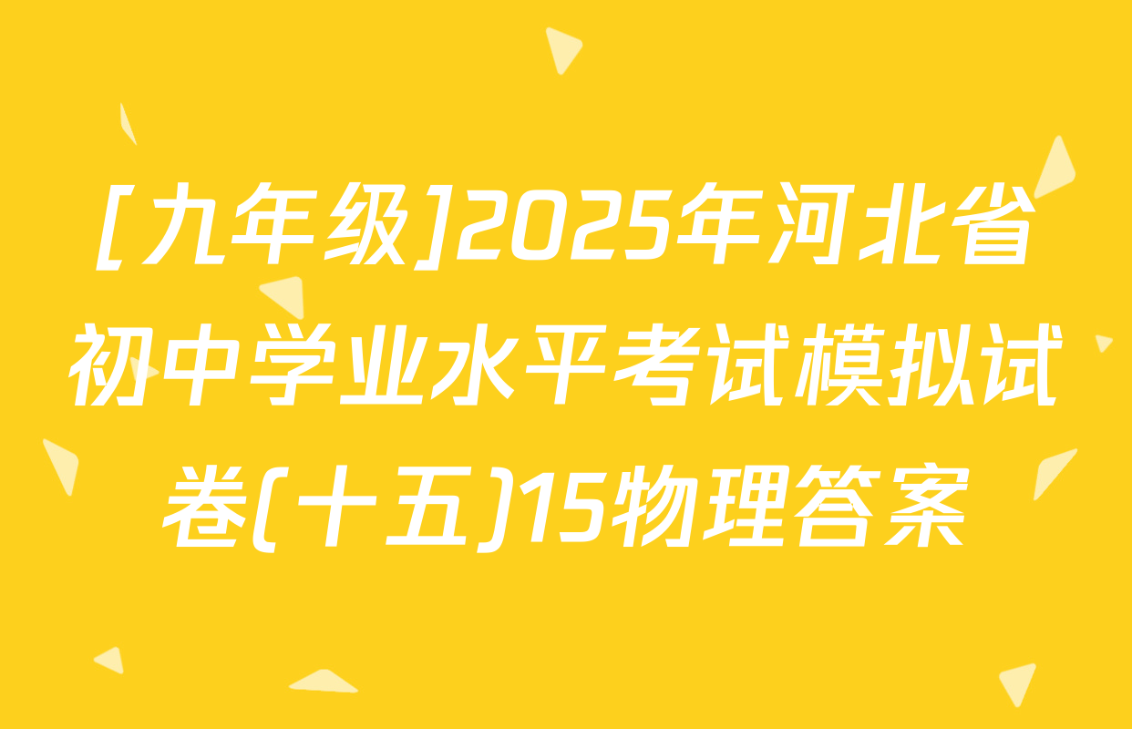 [九年级]2025年河北省初中学业水平考试模拟试卷(十五)15物理答案