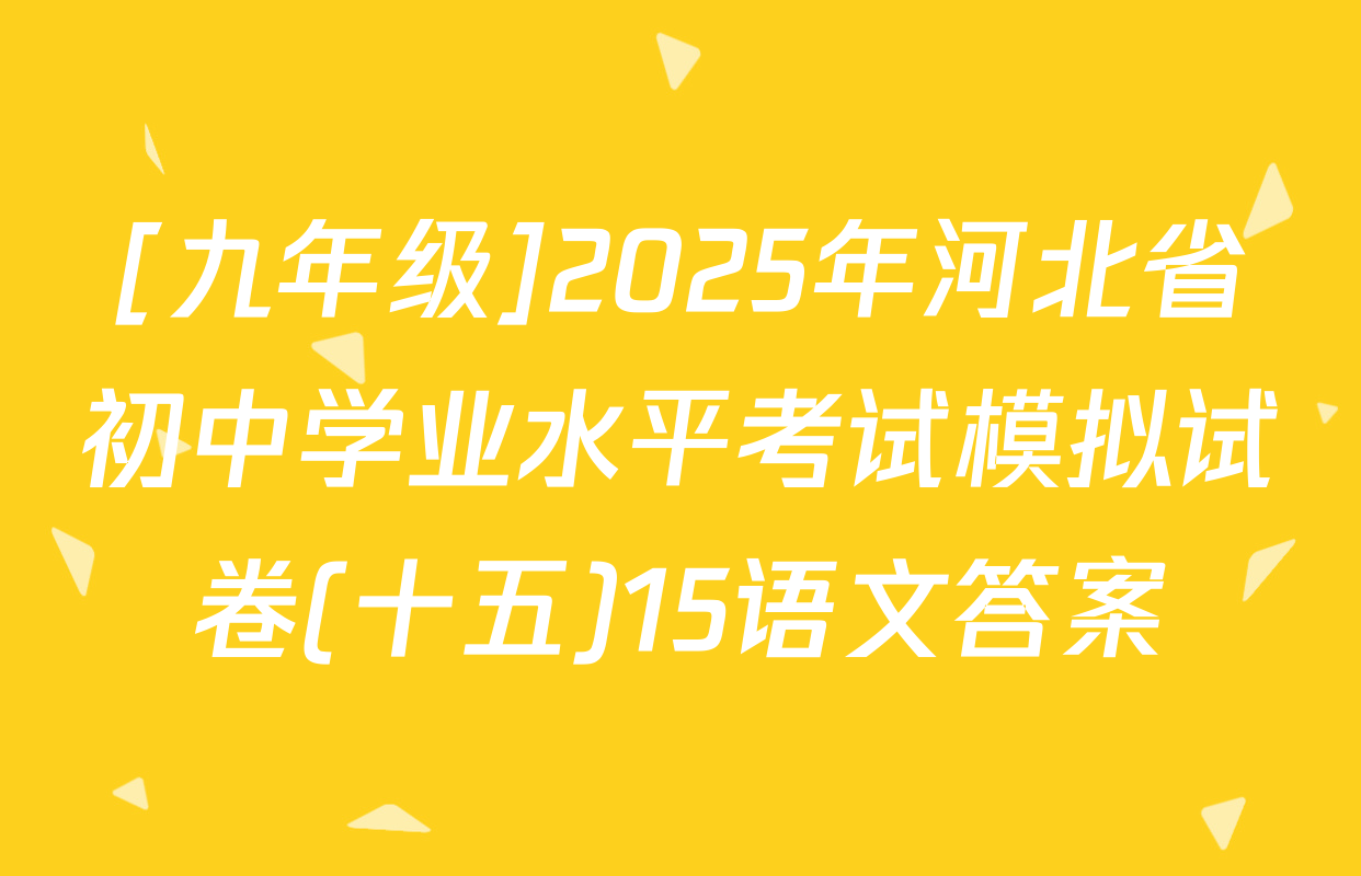 [九年级]2025年河北省初中学业水平考试模拟试卷(十五)15语文答案