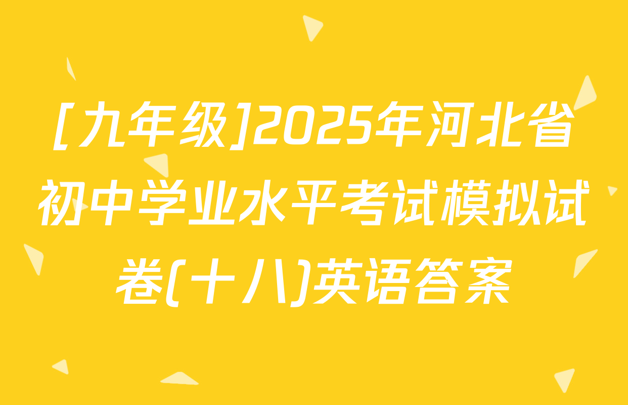 [九年级]2025年河北省初中学业水平考试模拟试卷(十八)英语答案