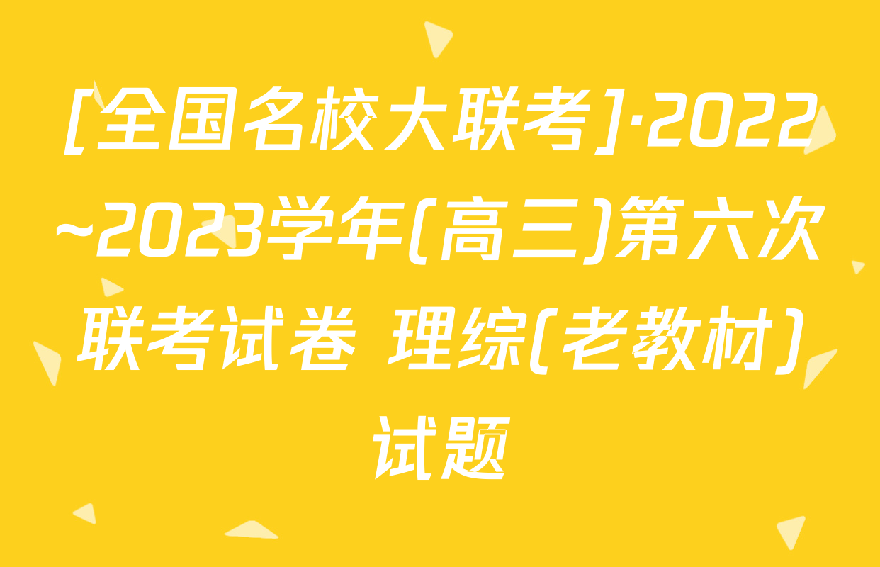 [全国名校大联考]·2022~2023学年(高三)第六次联考试卷 理综(老教材)试题