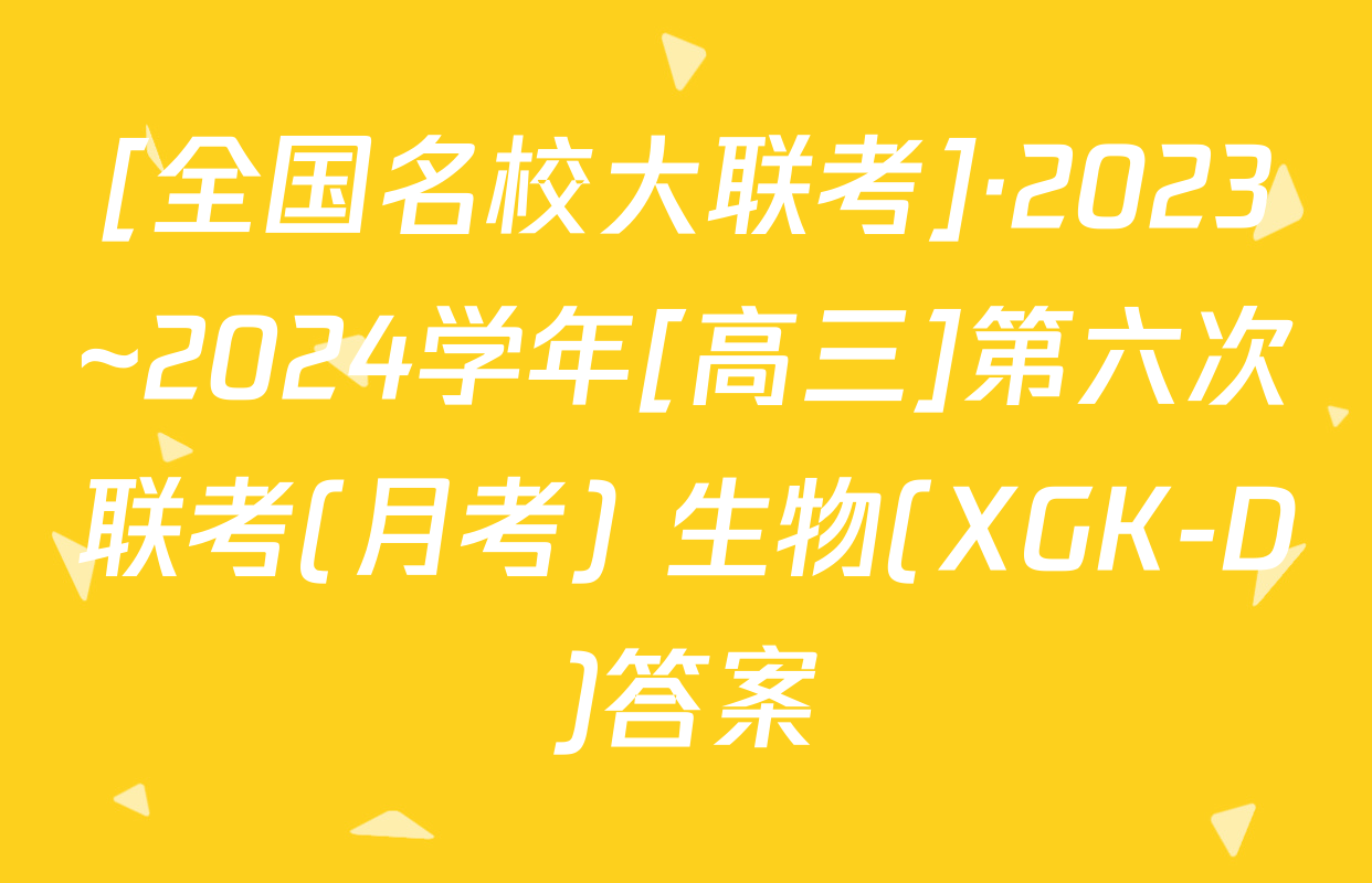 [全国名校大联考]·2023~2024学年[高三]第六次联考(月考) 生物(XGK-D)答案