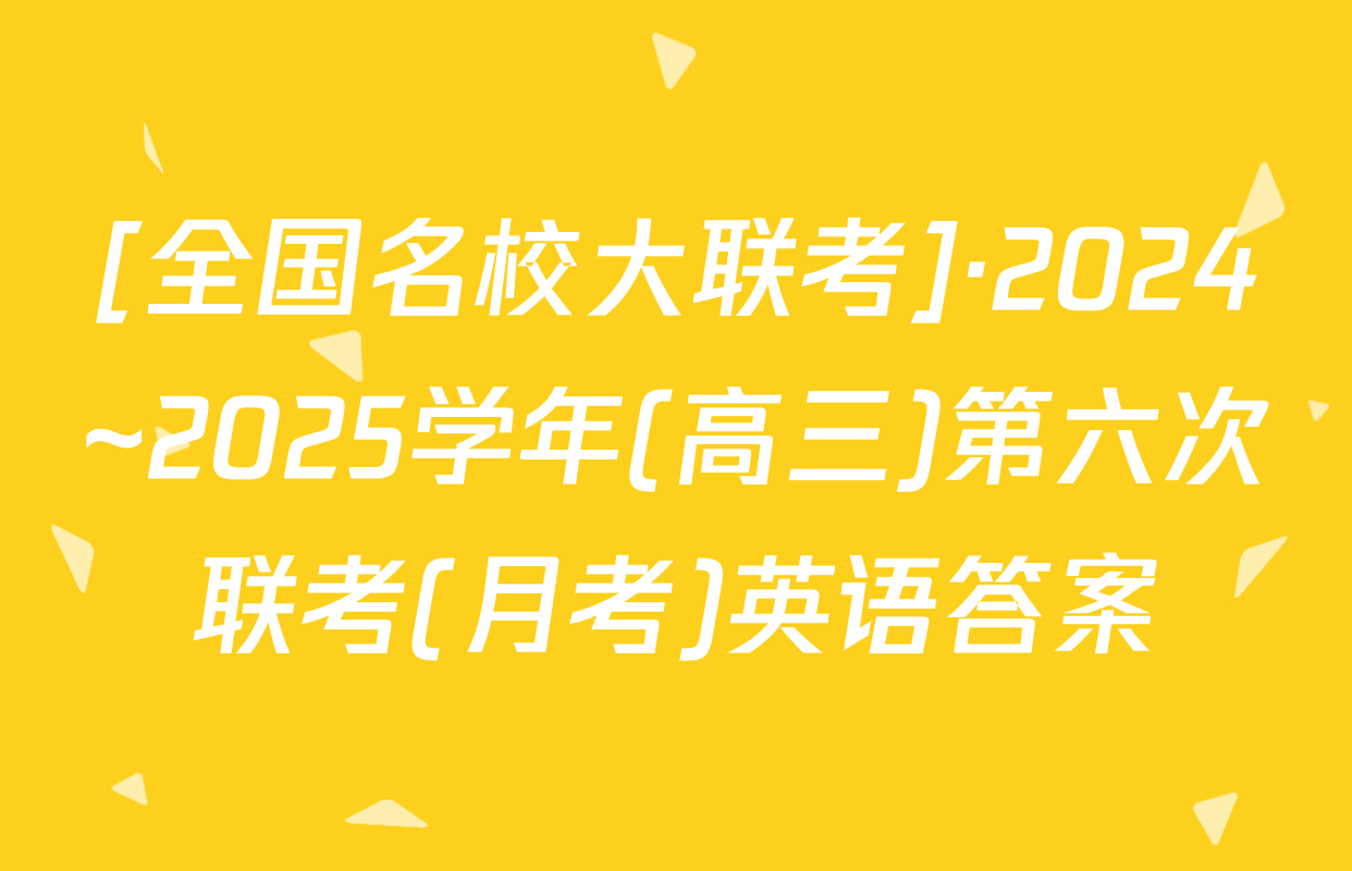 [全国名校大联考]·2024~2025学年(高三)第六次联考(月考)英语答案