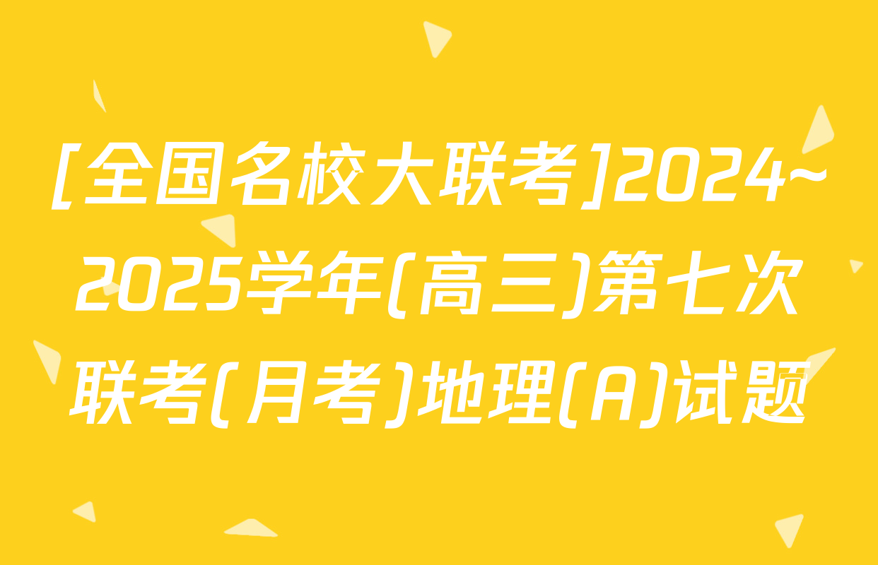 [全国名校大联考]2024~2025学年(高三)第七次联考(月考)地理(A)试题