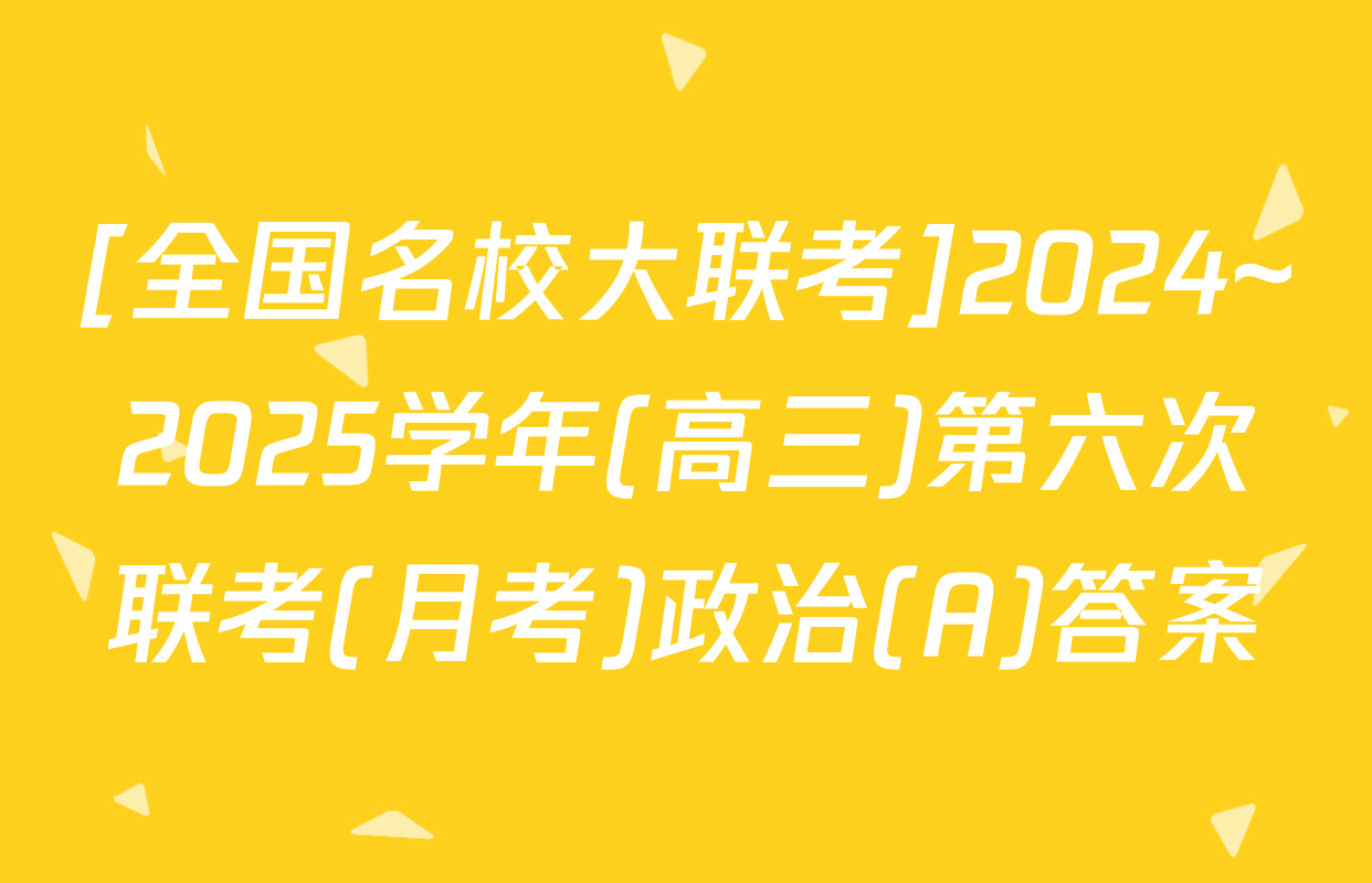 [全国名校大联考]2024~2025学年(高三)第六次联考(月考)政治(A)答案