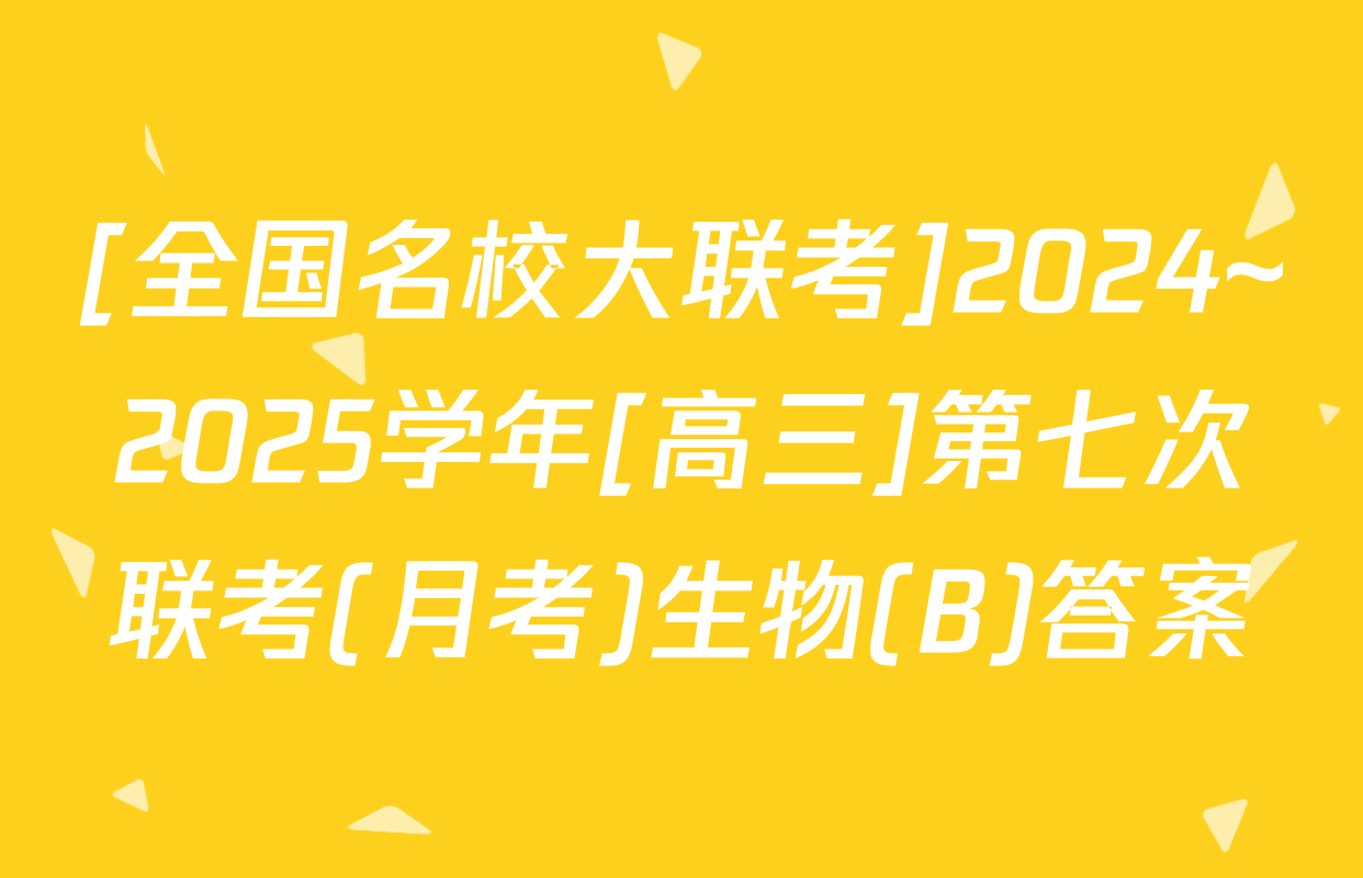 [全国名校大联考]2024~2025学年[高三]第七次联考(月考)生物(B)答案