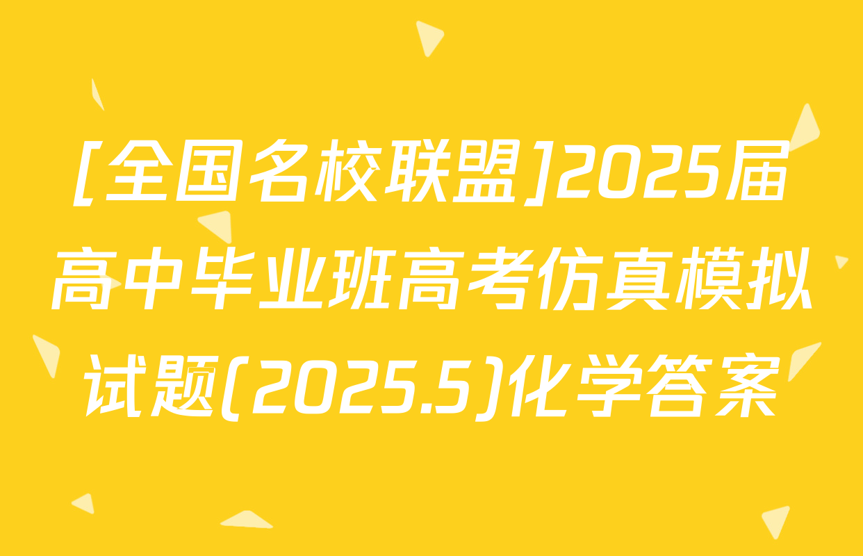 [全国名校联盟]2025届高中毕业班高考仿真模拟试题(2025.5)化学答案