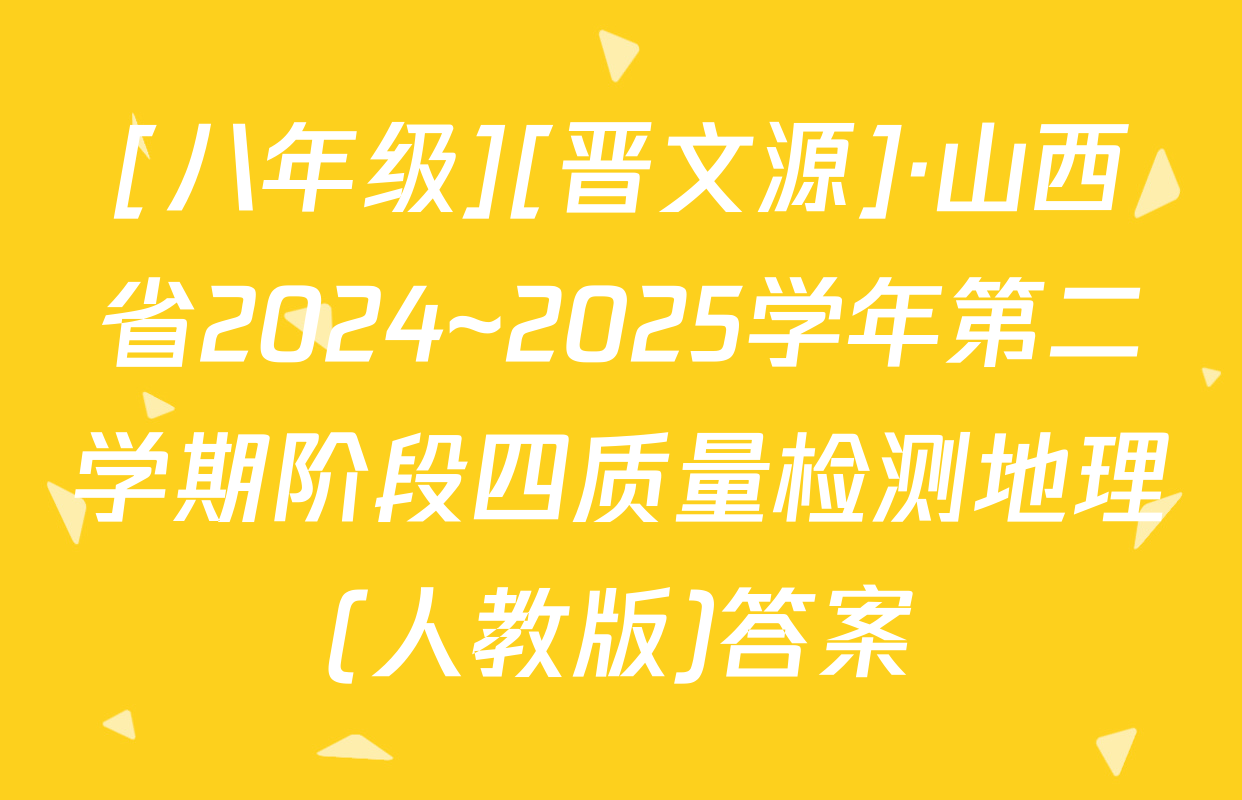 [八年级][晋文源]·山西省2024~2025学年第二学期阶段四质量检测地理(人教版)答案