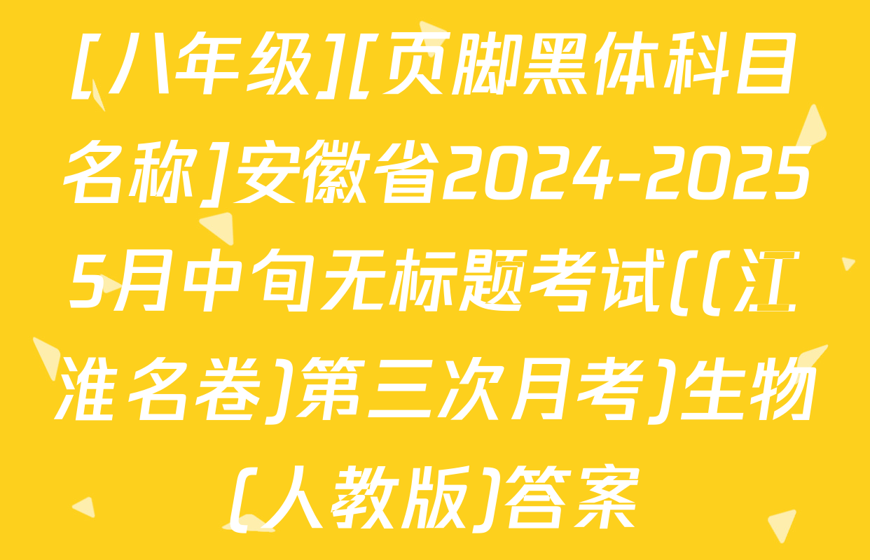 [八年级][页脚黑体科目名称]安徽省2024-20255月中旬无标题考试((江淮名卷)第三次月考)生物(人教版)答案