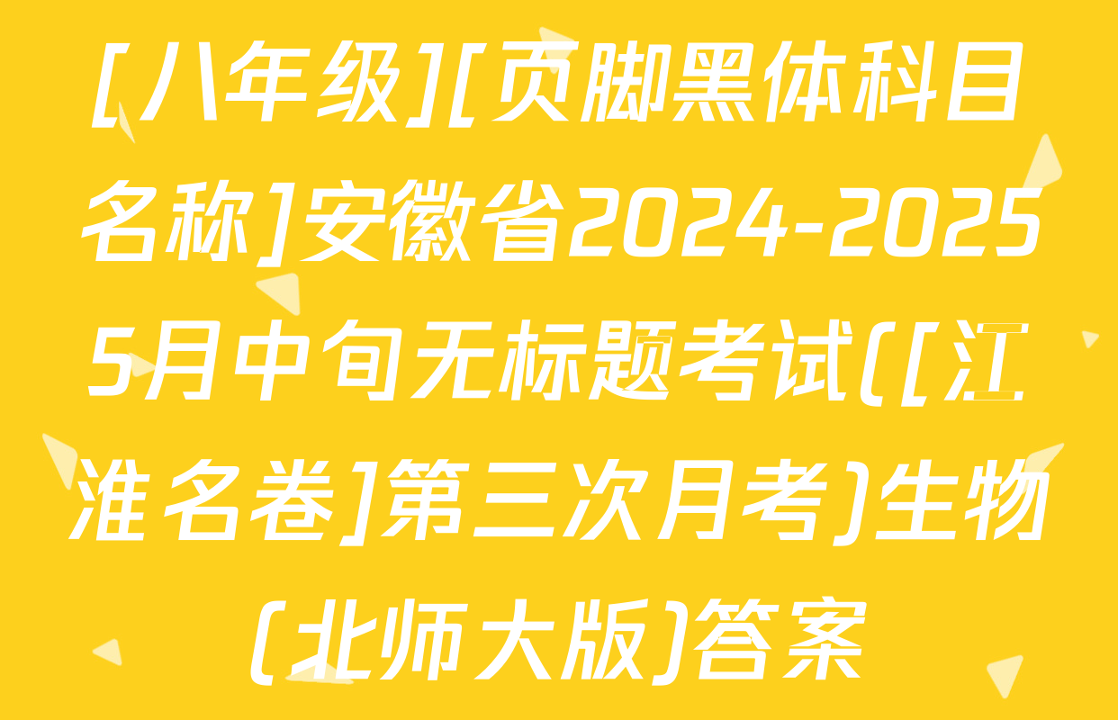 [八年级][页脚黑体科目名称]安徽省2024-20255月中旬无标题考试([江淮名卷]第三次月考)生物(北师大版)答案