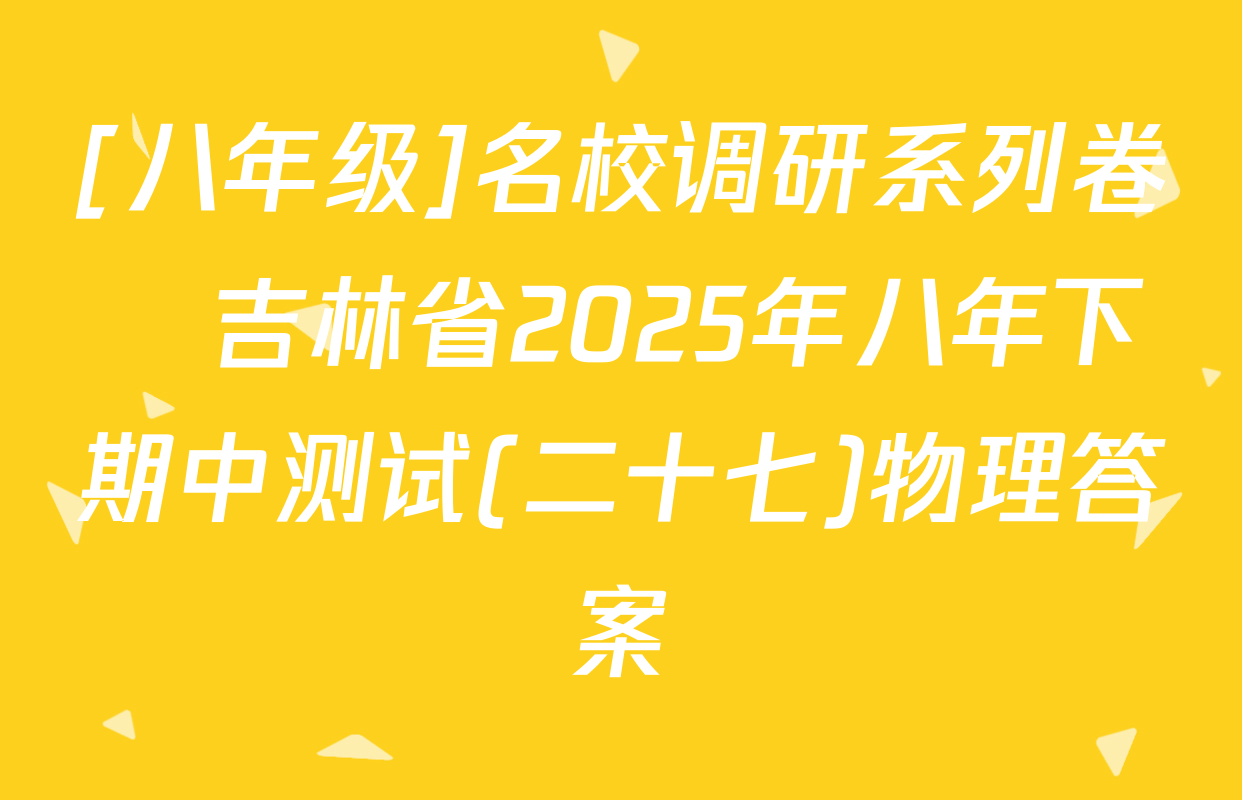 [八年级]名校调研系列卷•吉林省2025年八年下期中测试(二十七)物理答案