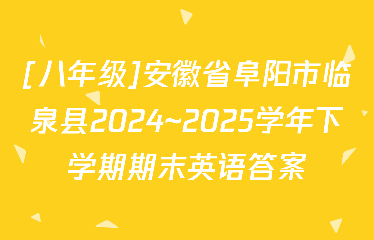 [八年级]安徽省阜阳市临泉县2024~2025学年下学期期末英语答案