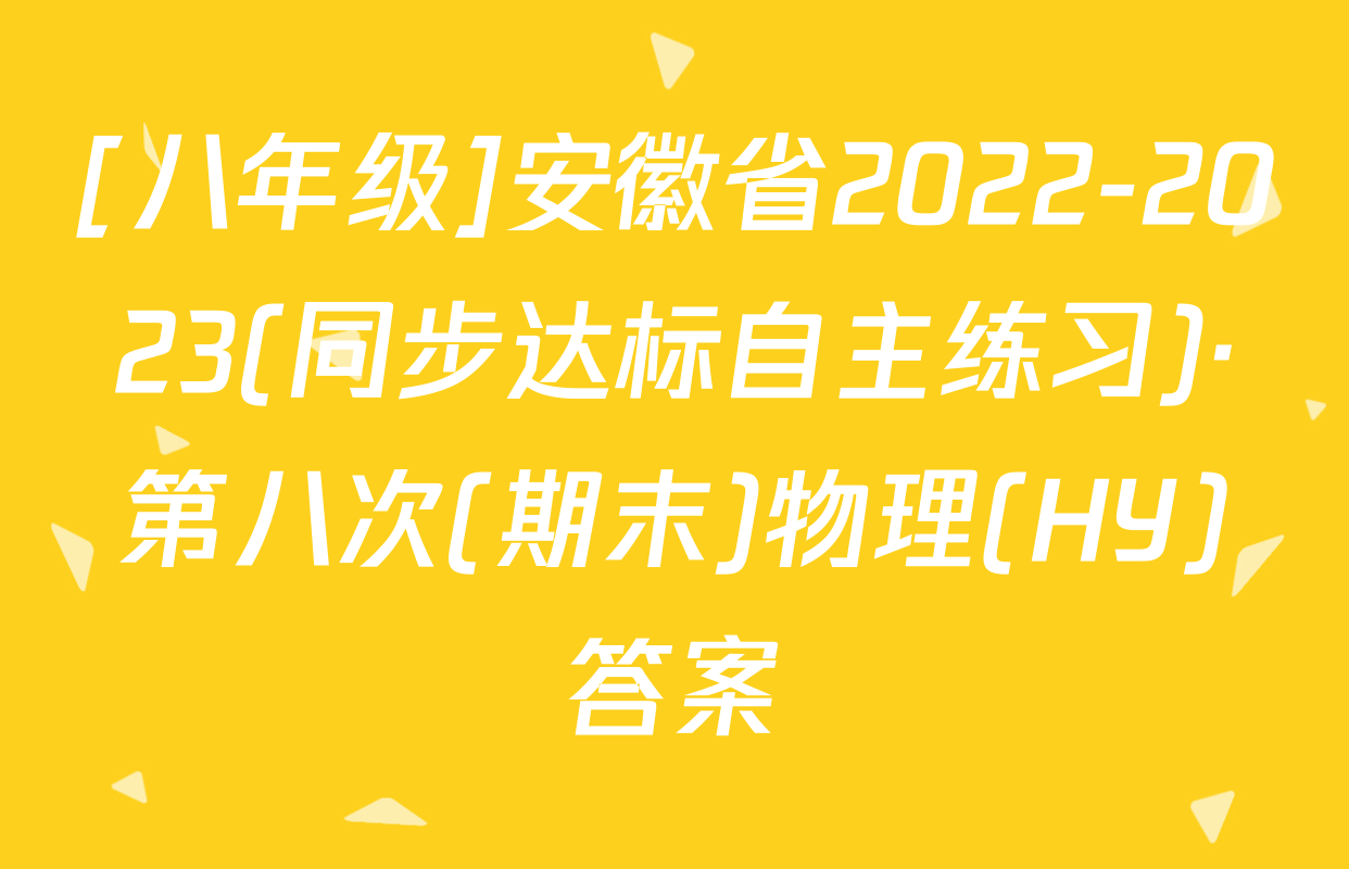 [八年级]安徽省2022-2023(同步达标自主练习)·第八次(期末)物理(HY)答案
