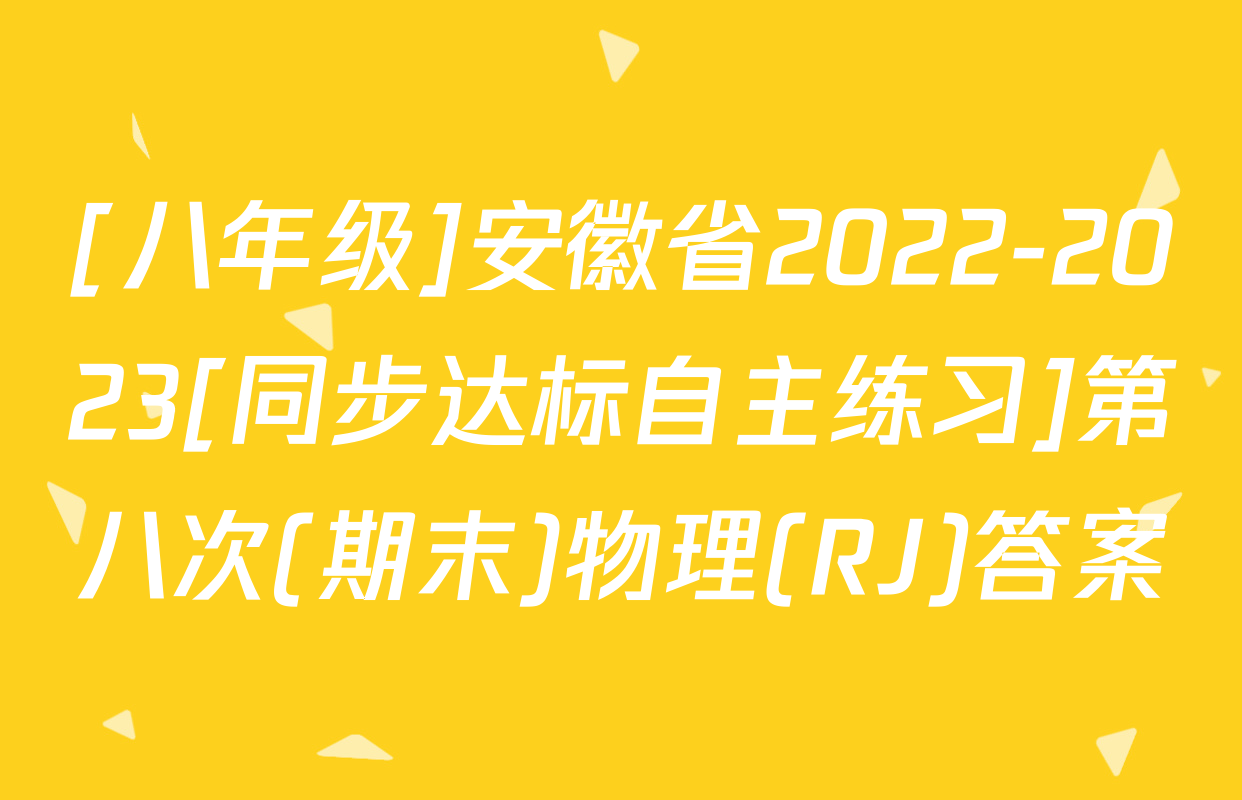 [八年级]安徽省2022-2023[同步达标自主练习]第八次(期末)物理(RJ)答案