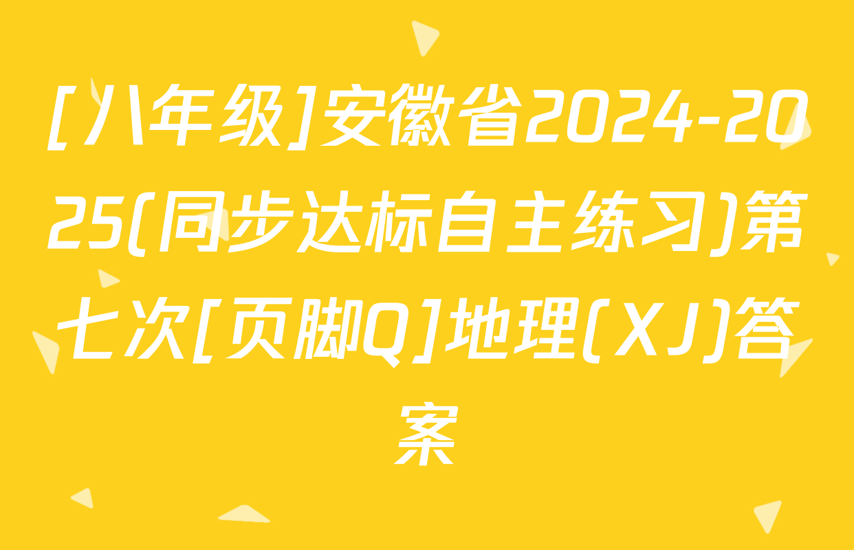 [八年级]安徽省2024-2025(同步达标自主练习)第七次[页脚Q]地理(XJ)答案