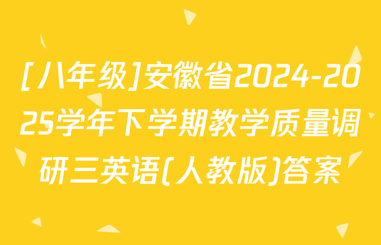 [八年级]安徽省2024-2025学年下学期教学质量调研三英语(人教版)答案