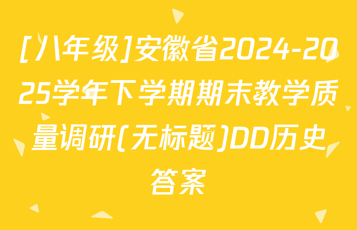 [八年级]安徽省2024-2025学年下学期期末教学质量调研(无标题)DD历史答案