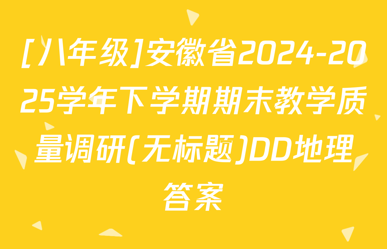 [八年级]安徽省2024-2025学年下学期期末教学质量调研(无标题)DD地理答案