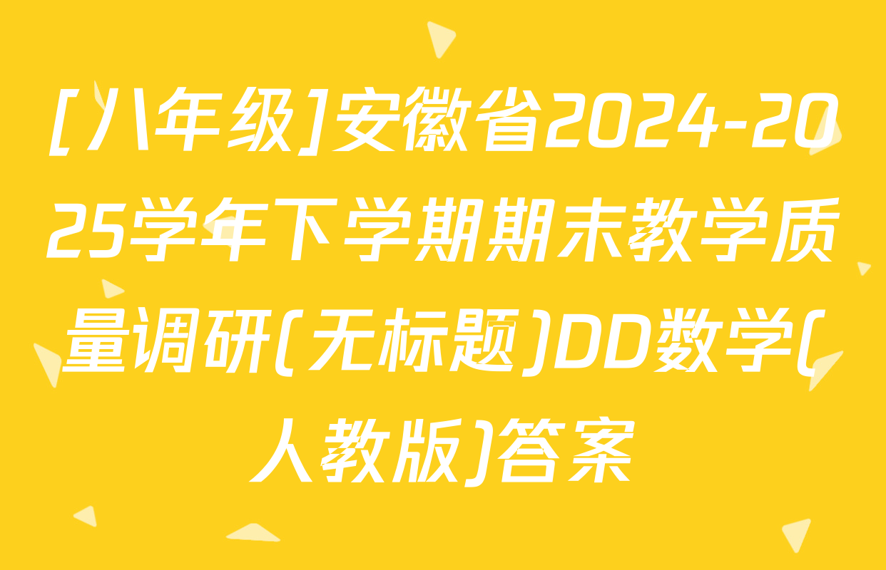 [八年级]安徽省2024-2025学年下学期期末教学质量调研(无标题)DD数学(人教版)答案