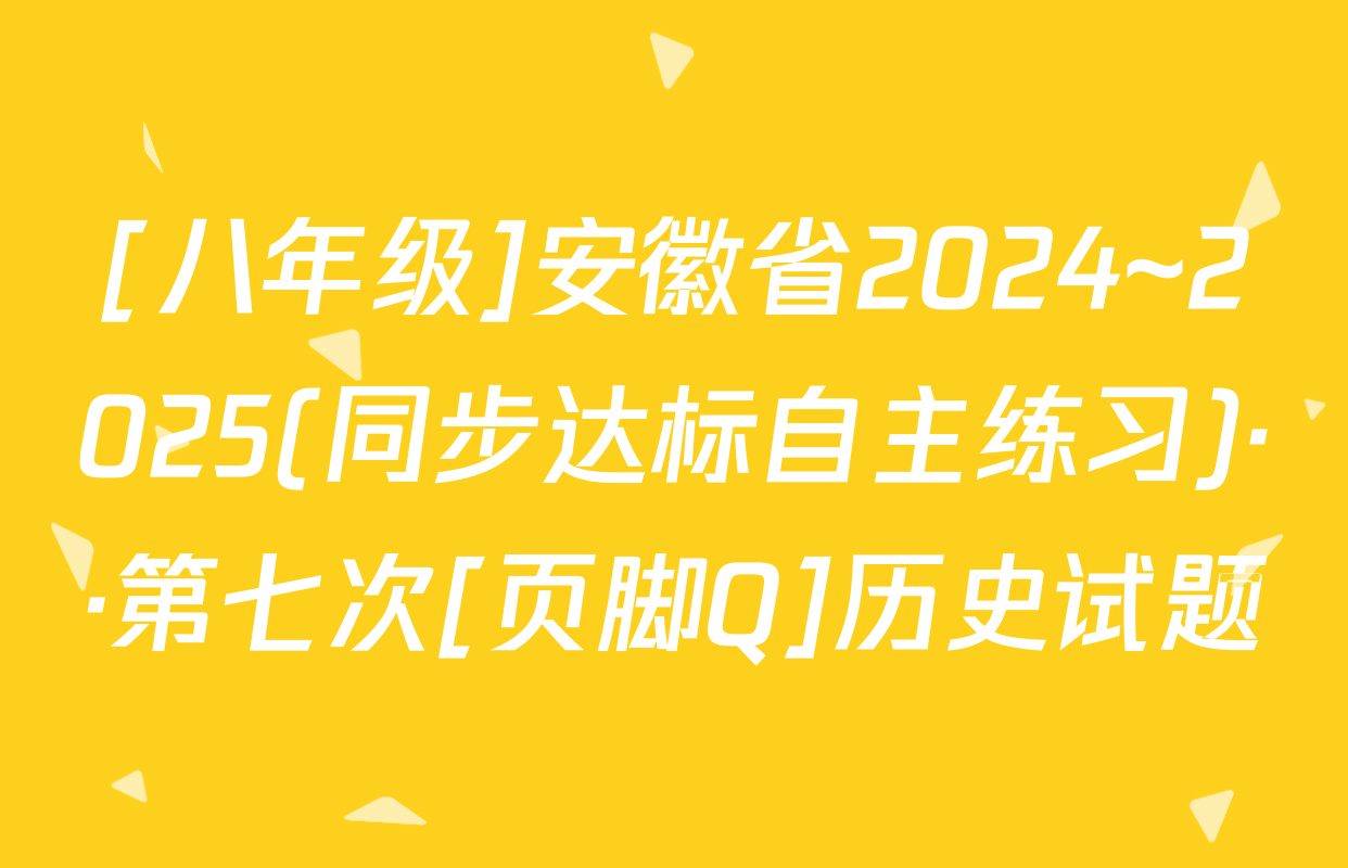[八年级]安徽省2024~2025(同步达标自主练习)··第七次[页脚Q]历史试题