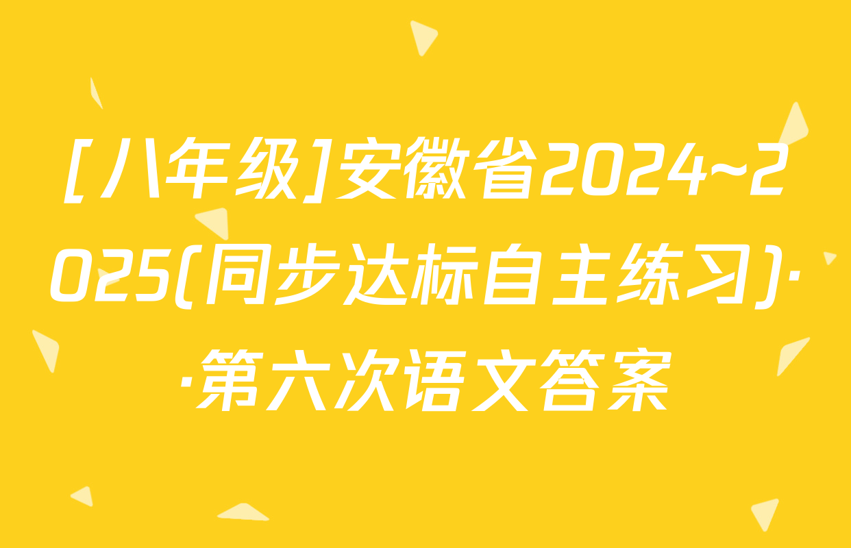 [八年级]安徽省2024~2025(同步达标自主练习)··第六次语文答案