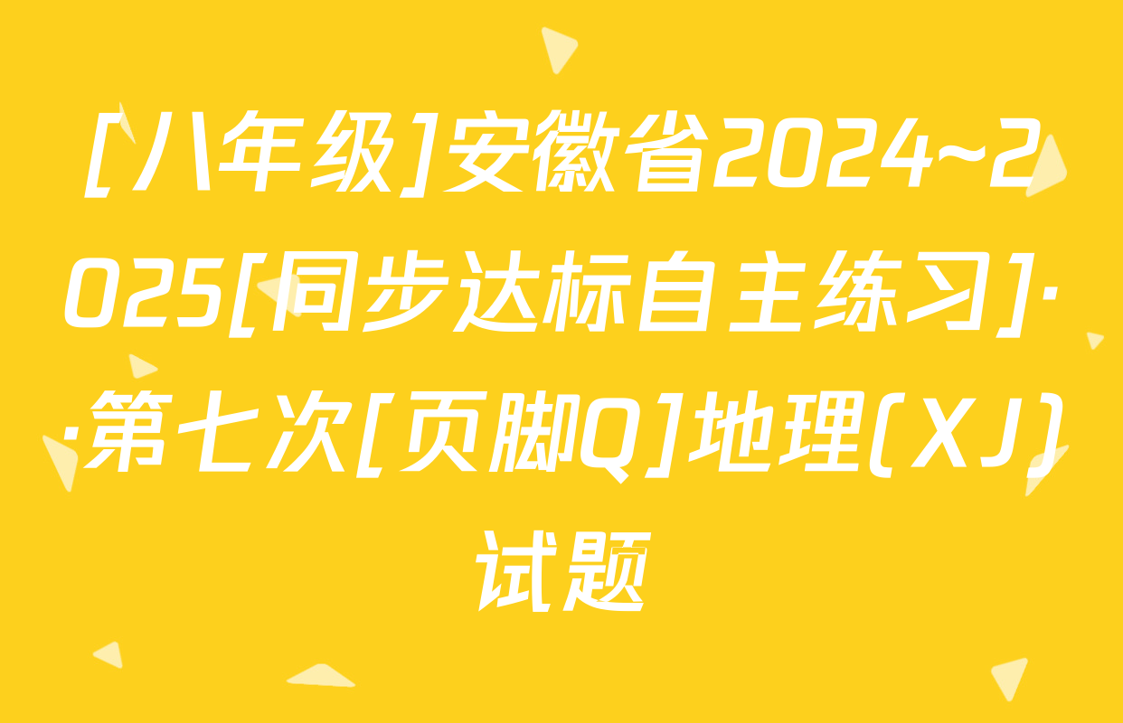 [八年级]安徽省2024~2025[同步达标自主练习]··第七次[页脚Q]地理(XJ)试题