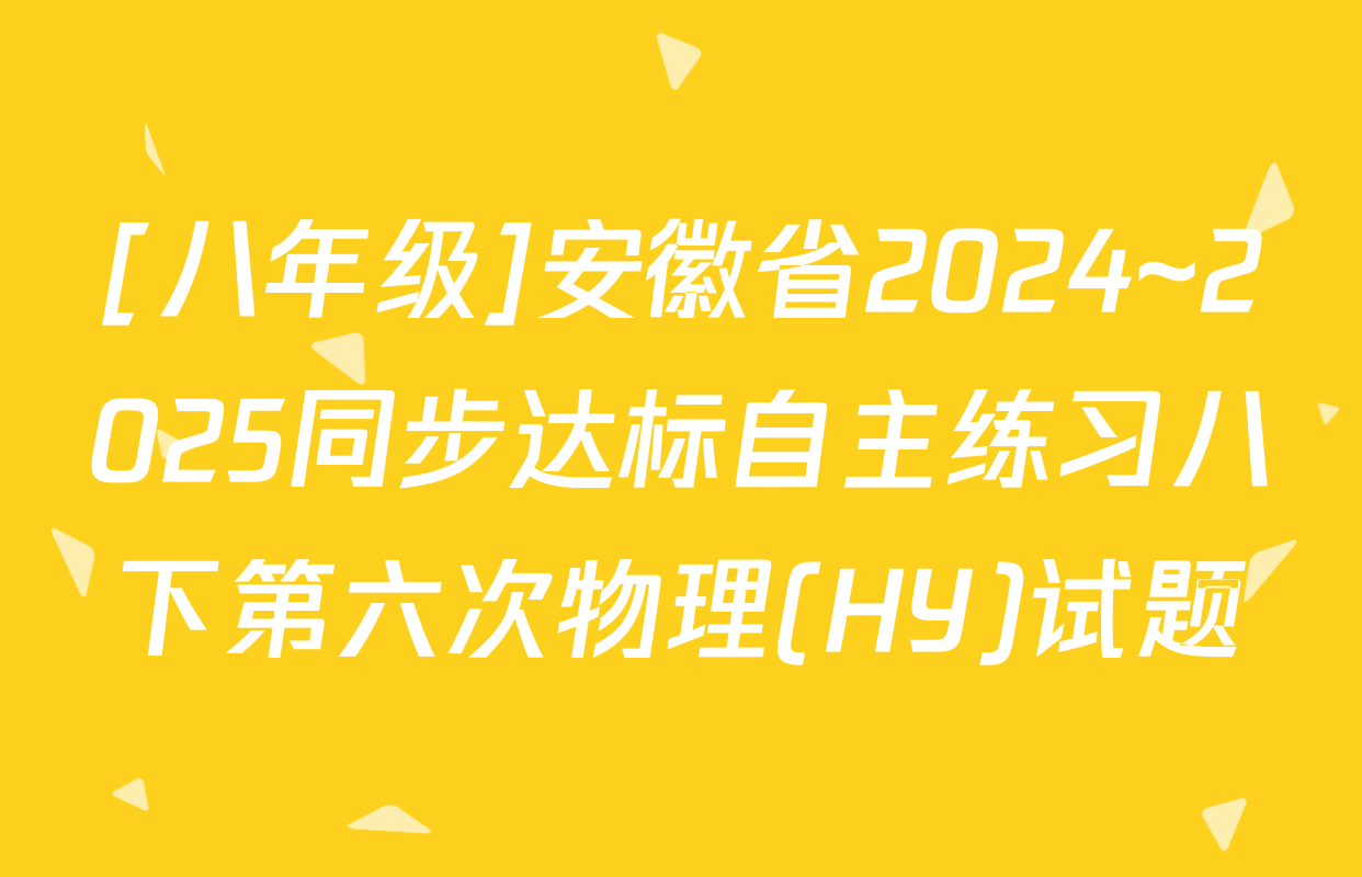[八年级]安徽省2024~2025同步达标自主练习八下第六次物理(HY)试题