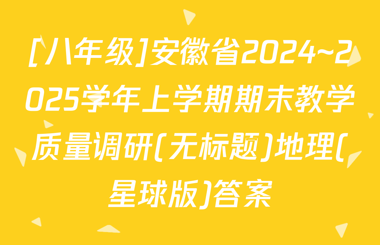 [八年级]安徽省2024~2025学年上学期期末教学质量调研(无标题)地理(星球版)答案
