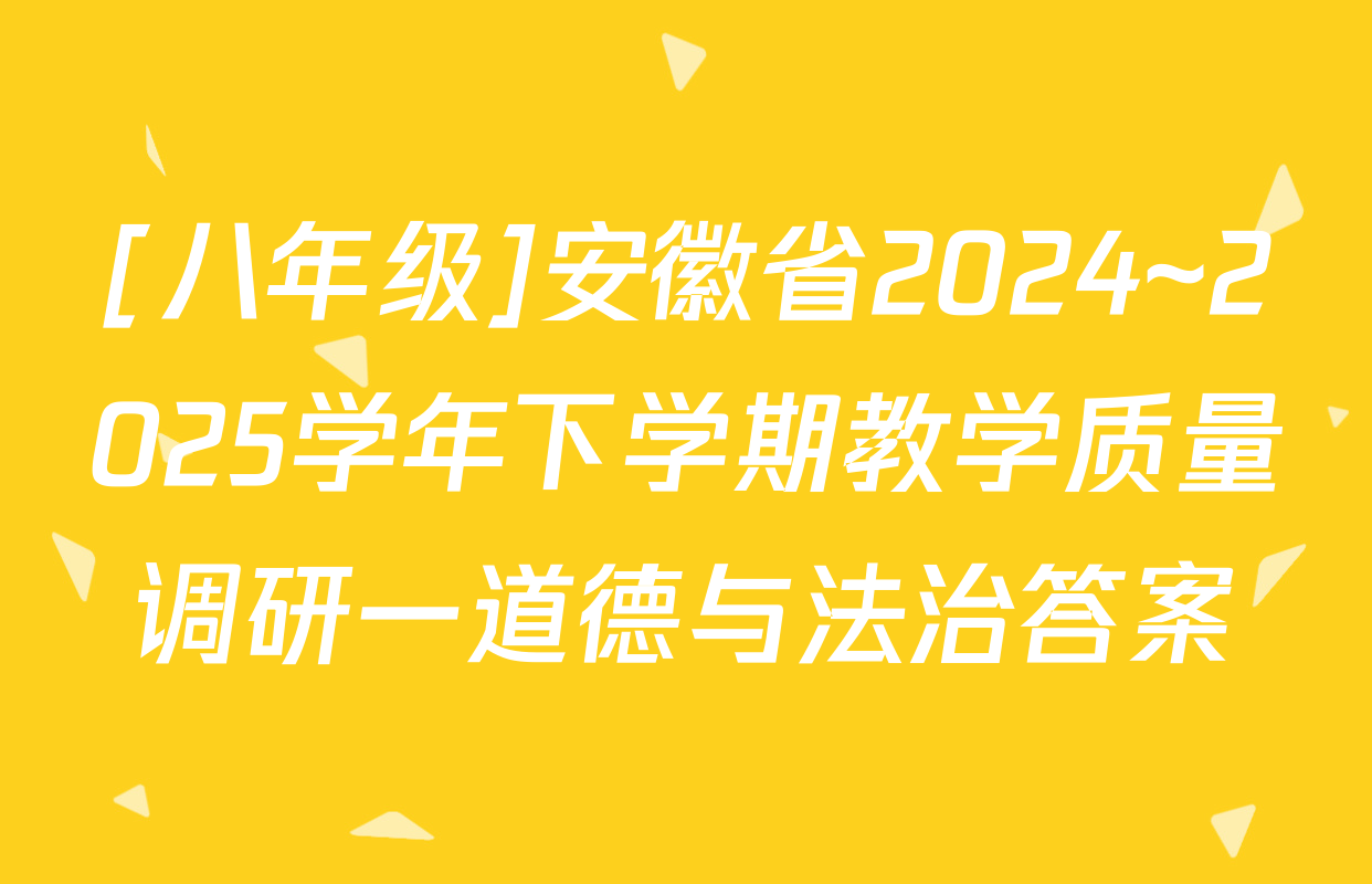 [八年级]安徽省2024~2025学年下学期教学质量调研一道德与法治答案