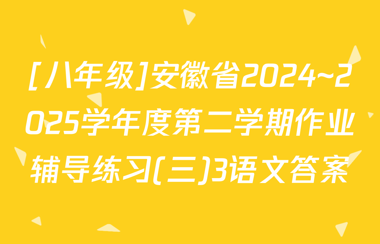 [八年级]安徽省2024~2025学年度第二学期作业辅导练习(三)3语文答案