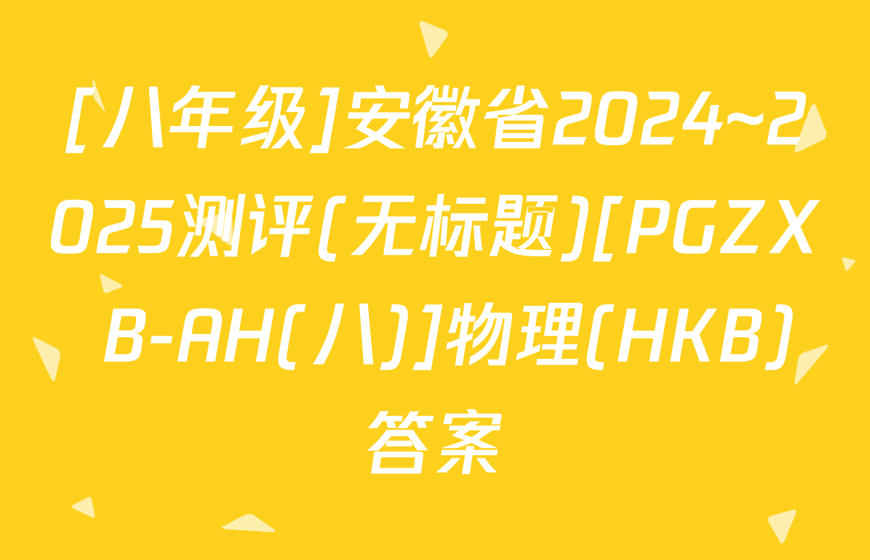 [八年级]安徽省2024~2025测评(无标题)[PGZX B-AH(八)]物理(HKB)答案