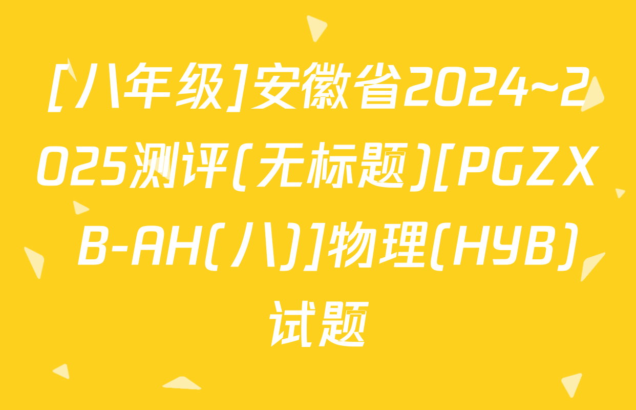 [八年级]安徽省2024~2025测评(无标题)[PGZX B-AH(八)]物理(HYB)试题