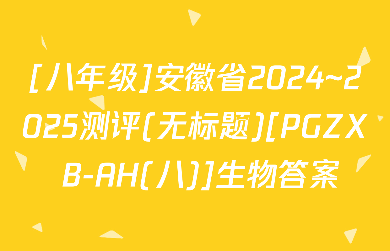 [八年级]安徽省2024~2025测评(无标题)[PGZX B-AH(八)]生物答案