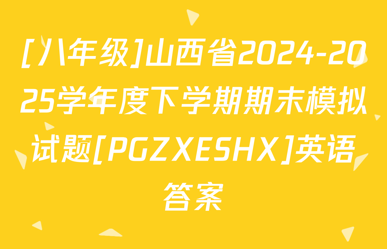 [八年级]山西省2024-2025学年度下学期期末模拟试题[PGZXESHX]英语答案