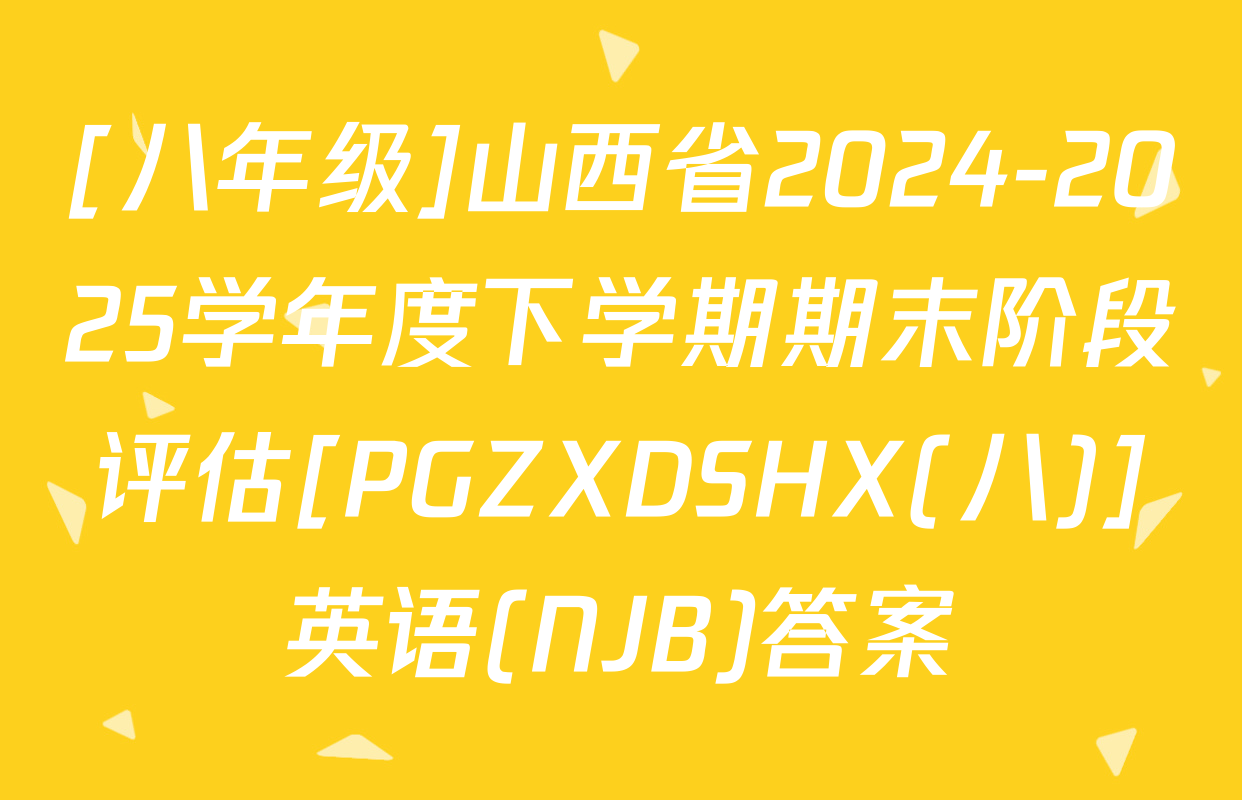 [八年级]山西省2024-2025学年度下学期期末阶段评估[PGZXDSHX(八)]英语(NJB)答案