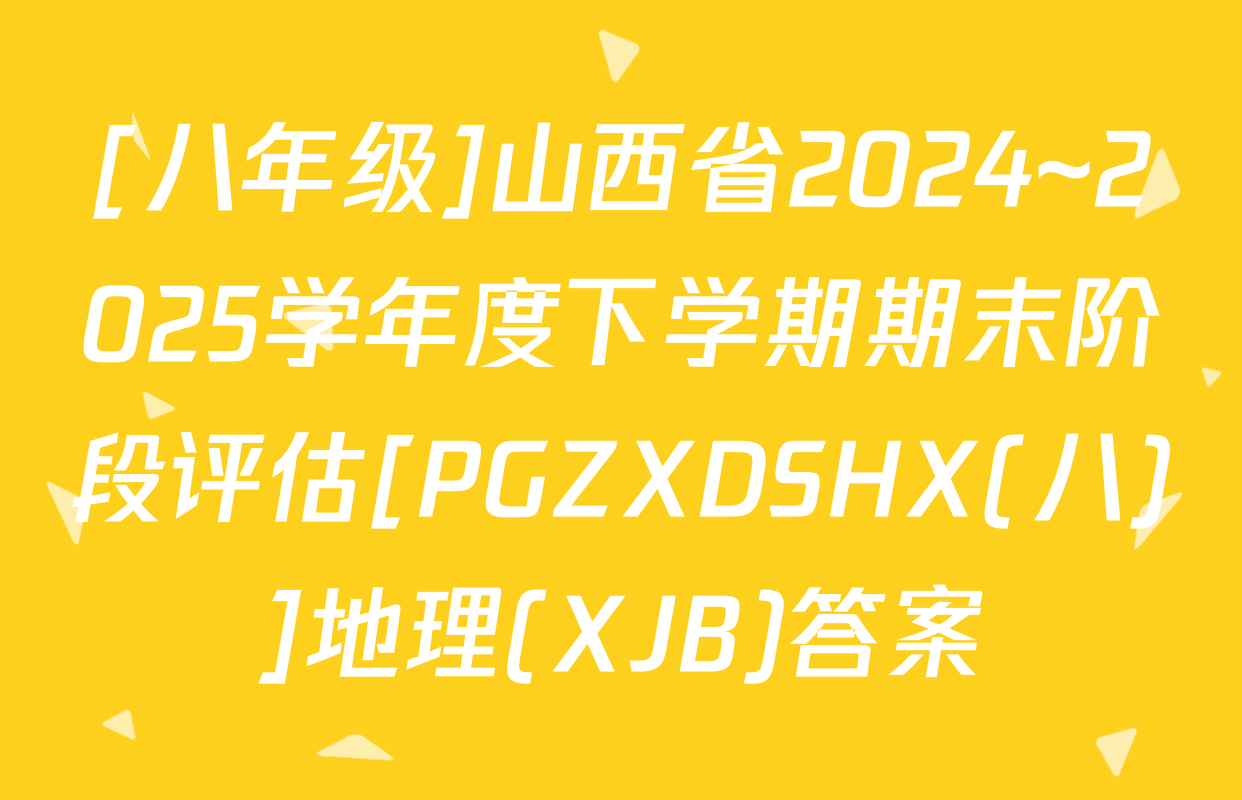 [八年级]山西省2024~2025学年度下学期期末阶段评估[PGZXDSHX(八)]地理(XJB)答案