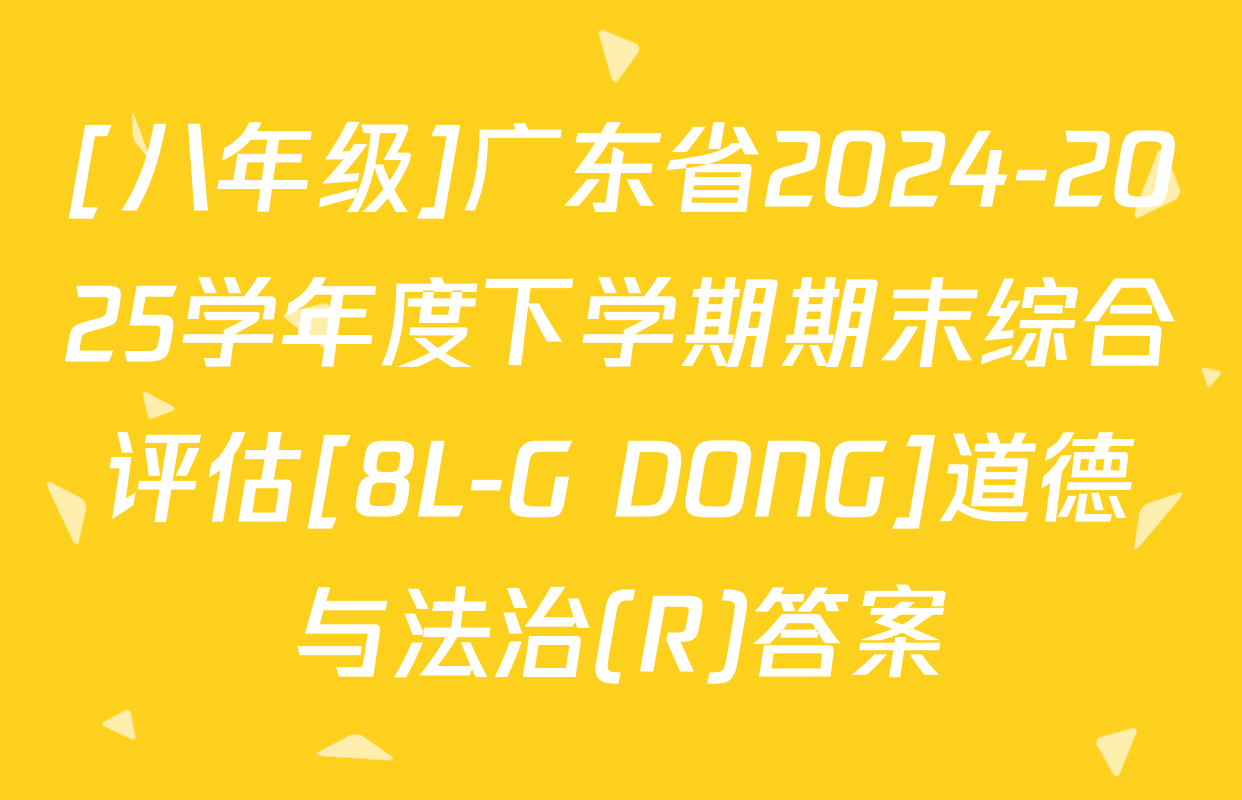 [八年级]广东省2024-2025学年度下学期期末综合评估[8L-G DONG]道德与法治(R)答案