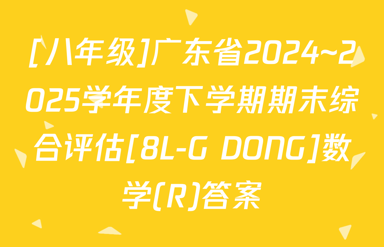 [八年级]广东省2024~2025学年度下学期期末综合评估[8L-G DONG]数学(R)答案