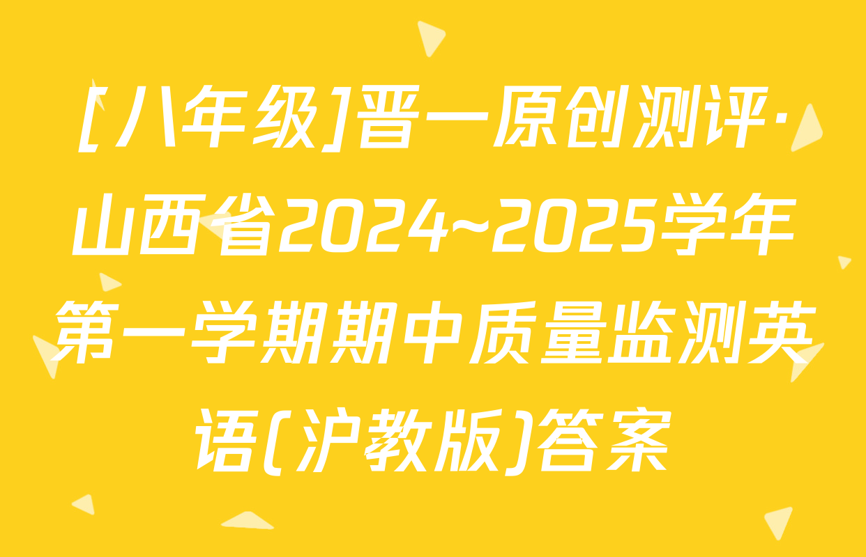 [八年级]晋一原创测评·山西省2024~2025学年第一学期期中质量监测英语(沪教版)答案