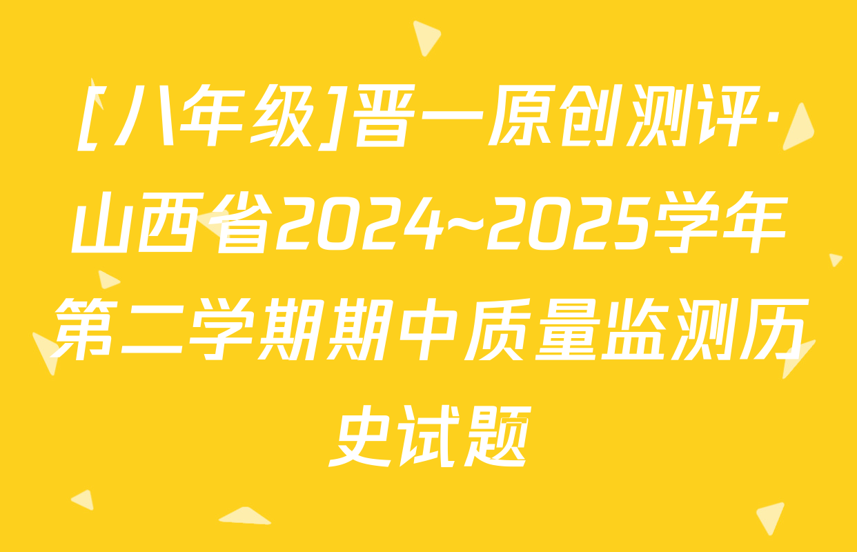 [八年级]晋一原创测评·山西省2024~2025学年第二学期期中质量监测历史试题